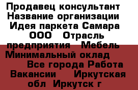 Продавец-консультант › Название организации ­ Идея паркета-Самара, ООО › Отрасль предприятия ­ Мебель › Минимальный оклад ­ 25 000 - Все города Работа » Вакансии   . Иркутская обл.,Иркутск г.